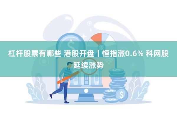 杠杆股票有哪些 港股开盘丨恒指涨0.6% 科网股延续涨势