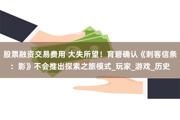 股票融资交易费用 大失所望！育碧确认《刺客信条：影》不会推出探索之旅模式_玩家_游戏_历史