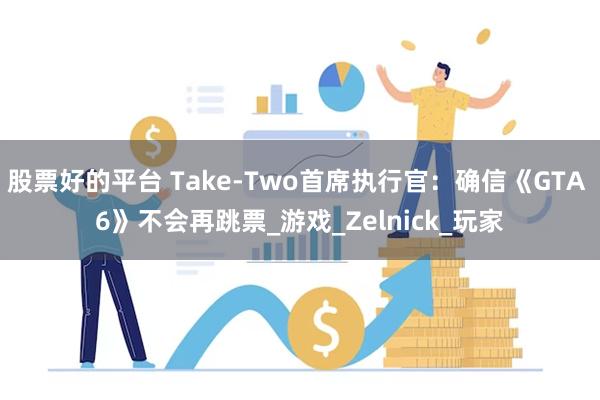 股票好的平台 Take-Two首席执行官：确信《GTA 6》不会再跳票_游戏_Zelnick_玩家