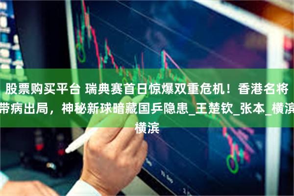 股票购买平台 瑞典赛首日惊爆双重危机！香港名将带病出局，神秘新球暗藏国乒隐患_王楚钦_张本_横滨