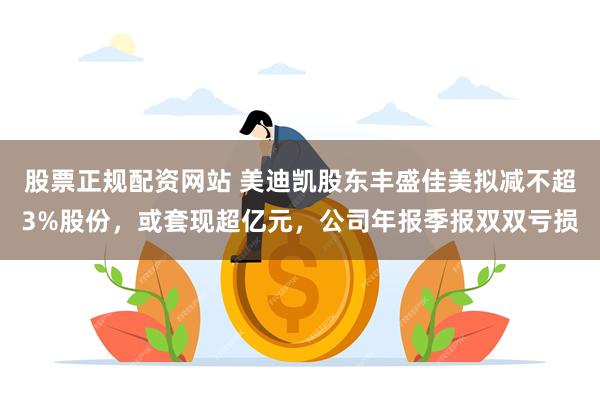 股票正规配资网站 美迪凯股东丰盛佳美拟减不超3%股份，或套现超亿元，公司年报季报双双亏损