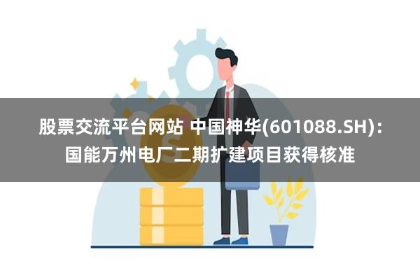股票交流平台网站 中国神华(601088.SH)：国能万州电厂二期扩建项目获得核准
