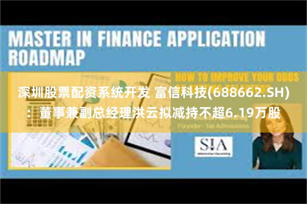 深圳股票配资系统开发 富信科技(688662.SH)：董事兼副总经理洪云拟减持不超6.19万股