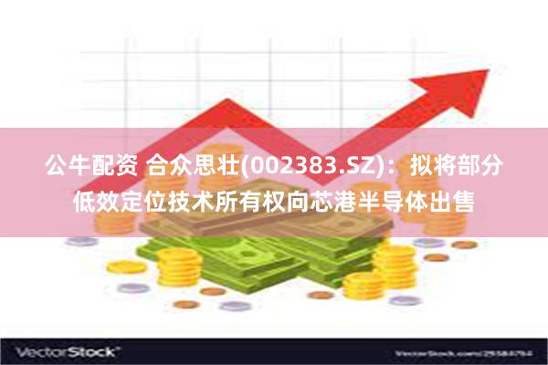 公牛配资 合众思壮(002383.SZ)：拟将部分低效定位技术所有权向芯港半导体出售