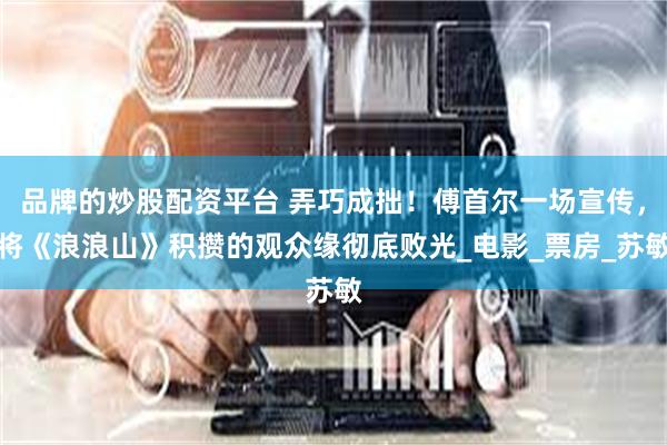 品牌的炒股配资平台 弄巧成拙！傅首尔一场宣传，将《浪浪山》积攒的观众缘彻底败光_电影_票房_苏敏