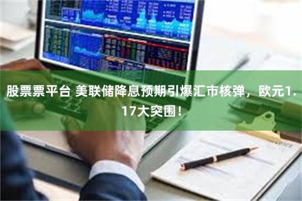 股票票平台 美联储降息预期引爆汇市核弹，欧元1.17大突围！