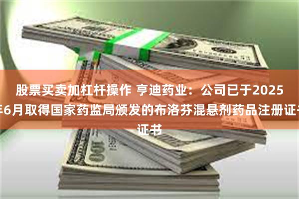 股票买卖加杠杆操作 亨迪药业：公司已于2025年6月取得国家药监局颁发的布洛芬混悬剂药品注册证书