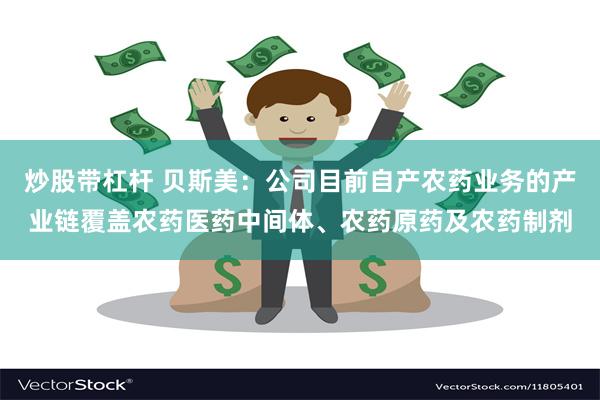 炒股带杠杆 贝斯美：公司目前自产农药业务的产业链覆盖农药医药中间体、农药原药及农药制剂
