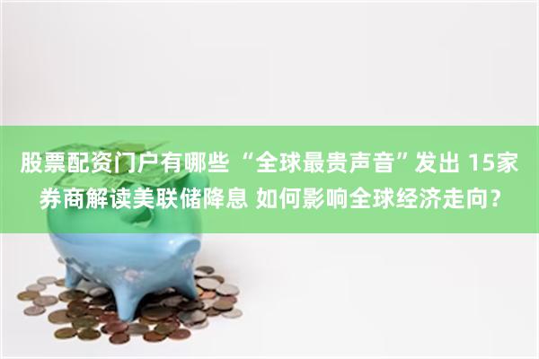 股票配资门户有哪些 “全球最贵声音”发出 15家券商解读美联储降息 如何影响全球经济走向?