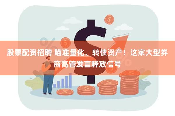 股票配资招聘 瞄准量化、转债资产!这家大型券商高管发言释放信号