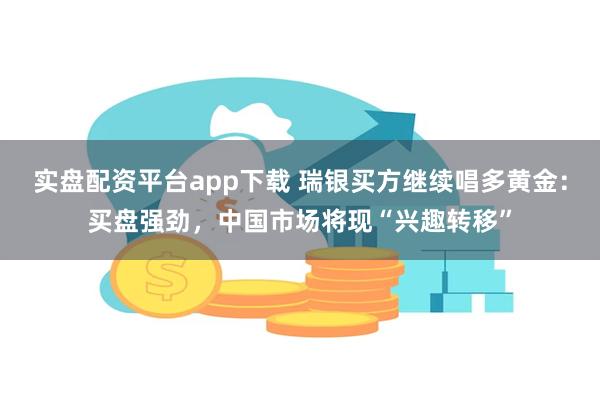 实盘配资平台app下载 瑞银买方继续唱多黄金:买盘强劲,中国市场将现“兴趣转移”