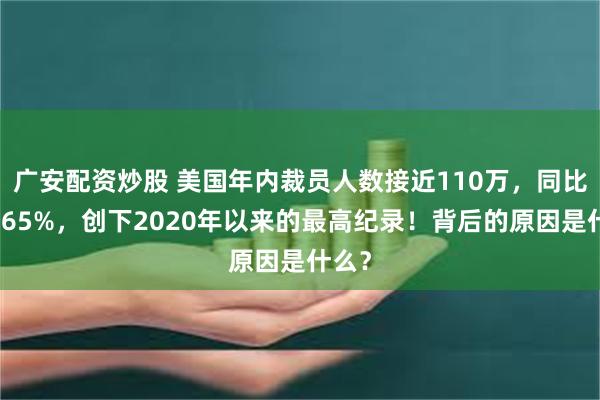 广安配资炒股 美国年内裁员人数接近110万,同比增长65%,创下2020年以来的最高纪录!背后的原因是什么?