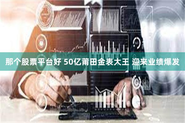 那个股票平台好 50亿莆田金表大王 迎来业绩爆发