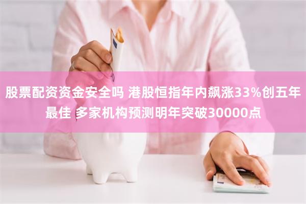 股票配资资金安全吗 港股恒指年内飙涨33%创五年最佳 多家机构预测明年突破30000点