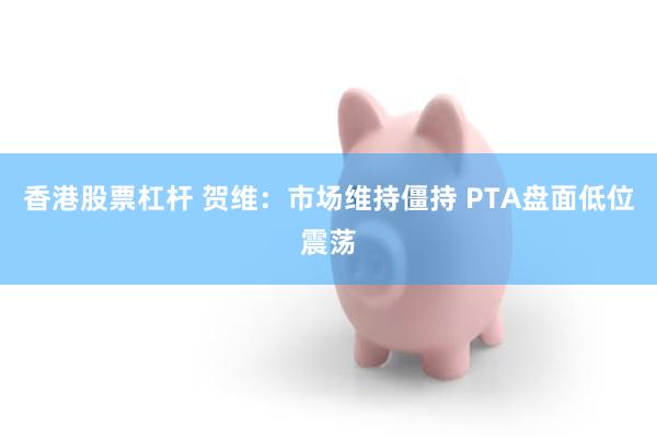 香港股票杠杆 贺维：市场维持僵持 PTA盘面低位震荡