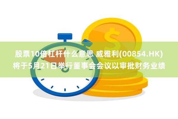 股票10倍杠杆什么意思 威雅利(00854.HK)将于5月21日举行董事会会议以审批财务业绩