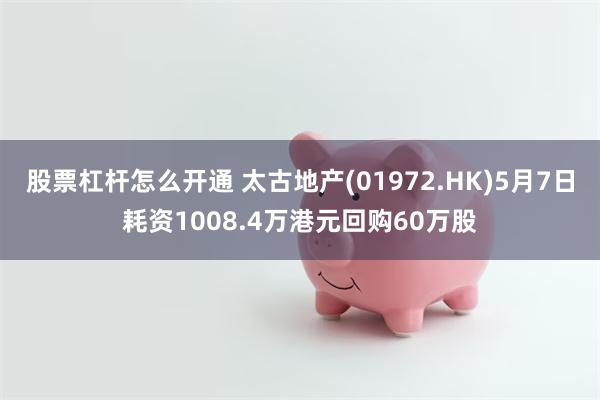 股票杠杆怎么开通 太古地产(01972.HK)5月7日耗资1008.4万港元回购60万股