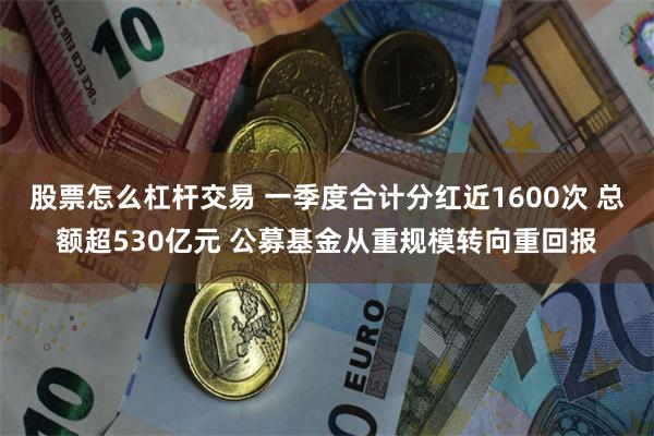 股票怎么杠杆交易 一季度合计分红近1600次 总额超530亿元 公募基金从重规模转向重回报