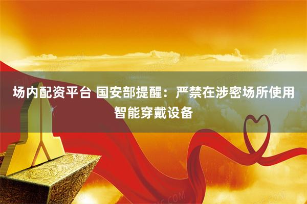 场内配资平台 国安部提醒：严禁在涉密场所使用智能穿戴设备