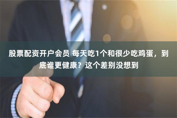 股票配资开户会员 每天吃1个和很少吃鸡蛋，到底谁更健康？这个差别没想到