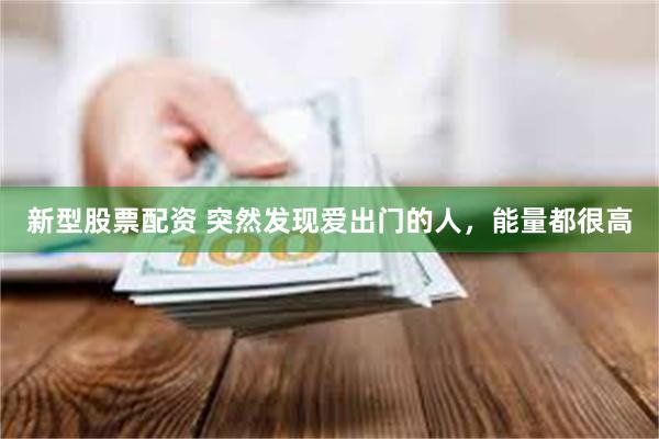 新型股票配资 突然发现爱出门的人，能量都很高