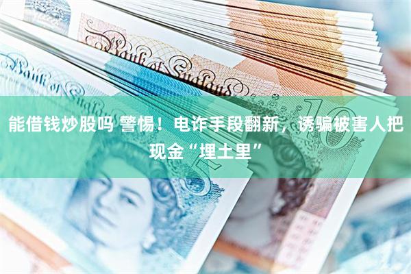 能借钱炒股吗 警惕！电诈手段翻新，诱骗被害人把现金“埋土里”