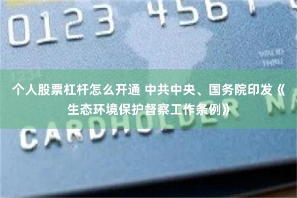 个人股票杠杆怎么开通 中共中央、国务院印发《生态环境保护督察工作条例》