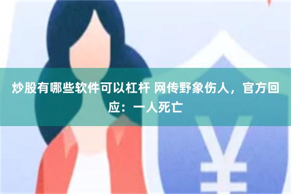 炒股有哪些软件可以杠杆 网传野象伤人，官方回应：一人死亡