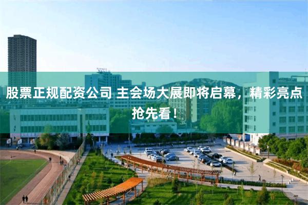 股票正规配资公司 主会场大展即将启幕，精彩亮点抢先看！