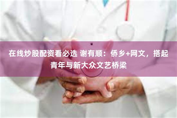 在线炒股配资看必选 谢有顺：侨乡+网文，搭起青年与新大众文艺桥梁