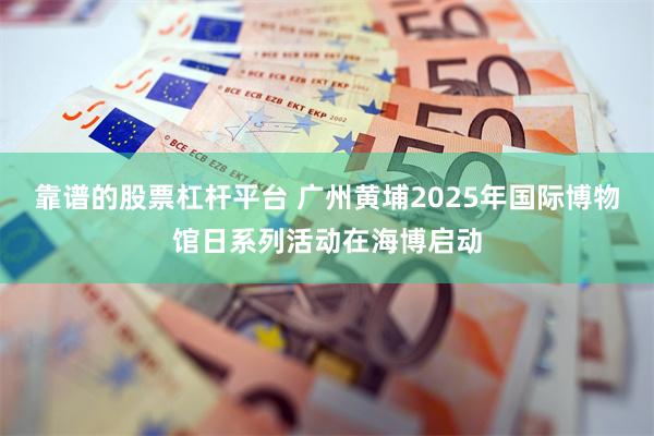 靠谱的股票杠杆平台 广州黄埔2025年国际博物馆日系列活动在海博启动