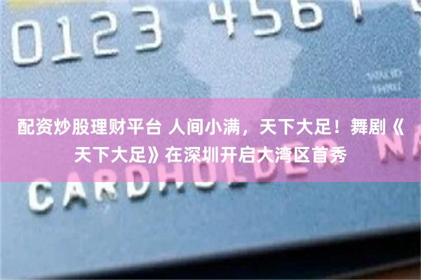 配资炒股理财平台 人间小满，天下大足！舞剧《天下大足》在深圳开启大湾区首秀