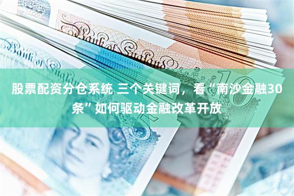 股票配资分仓系统 三个关键词，看“南沙金融30条”如何驱动金融改革开放