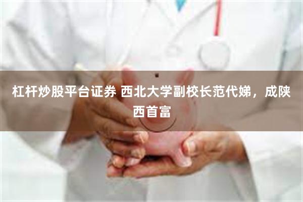 杠杆炒股平台证券 西北大学副校长范代娣，成陕西首富
