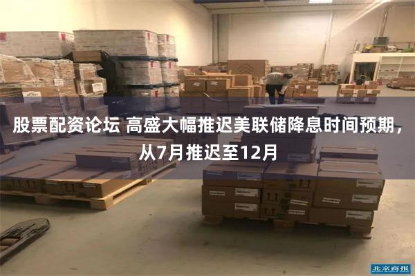 股票配资论坛 高盛大幅推迟美联储降息时间预期，从7月推迟至12月