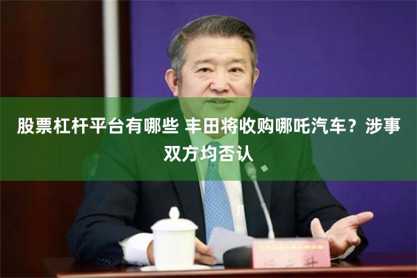 股票杠杆平台有哪些 丰田将收购哪吒汽车？涉事双方均否认