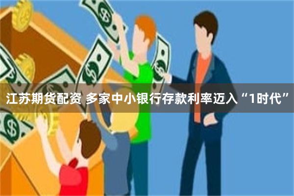 江苏期货配资 多家中小银行存款利率迈入“1时代”