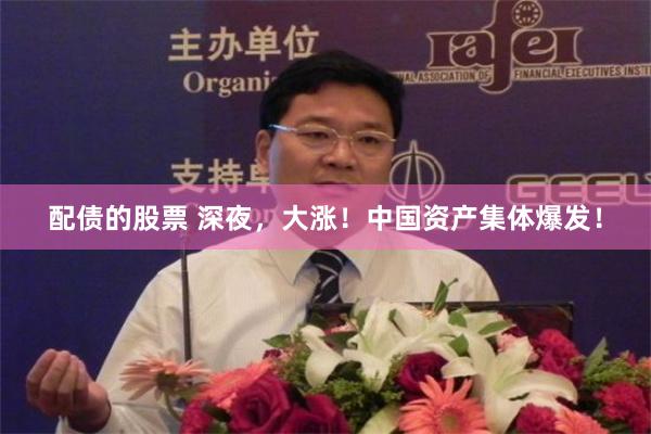 配债的股票 深夜，大涨！中国资产集体爆发！