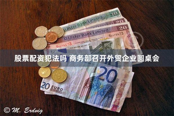 股票配资犯法吗 商务部召开外贸企业圆桌会