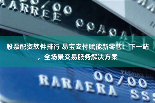 股票配资软件排行 易宝支付赋能新零售：下一站，全场景交易服务解决方案