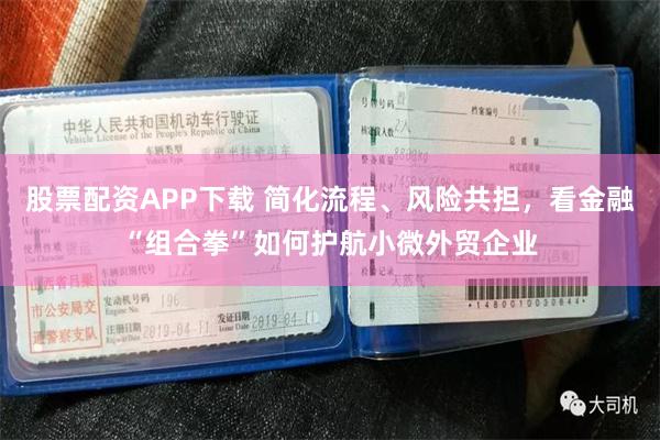 股票配资APP下载 简化流程、风险共担，看金融“组合拳”如何护航小微外贸企业