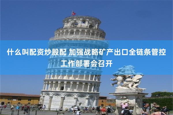 什么叫配资炒股配 加强战略矿产出口全链条管控工作部署会召开