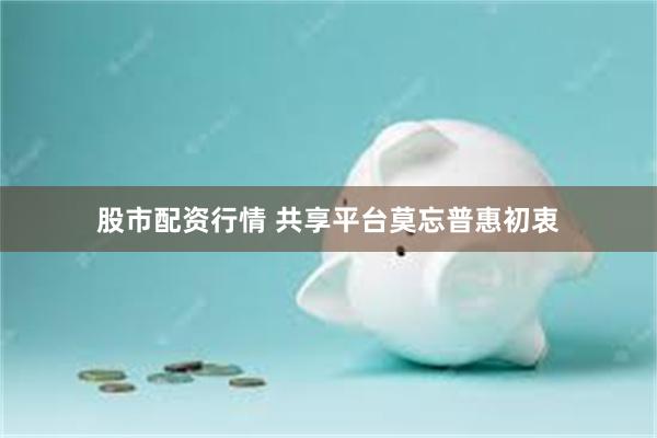 股市配资行情 共享平台莫忘普惠初衷