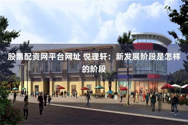 股票配资网平台网址 悦理轩：新发展阶段是怎样的阶段