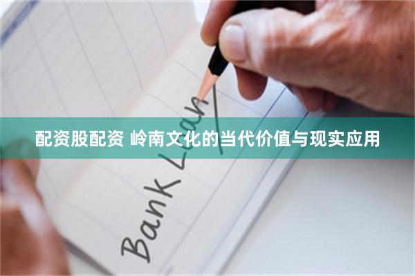 配资股配资 岭南文化的当代价值与现实应用