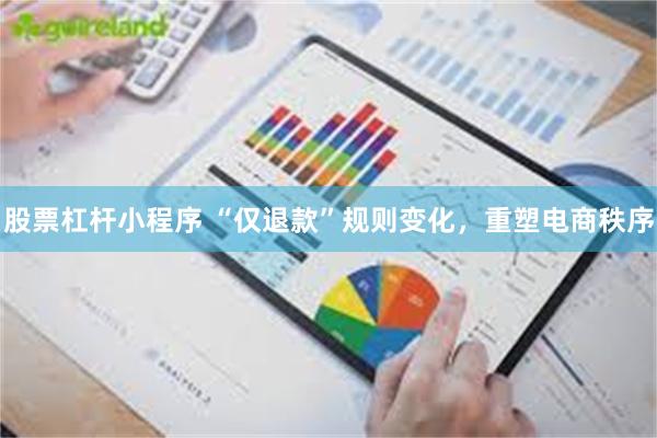 股票杠杆小程序 “仅退款”规则变化，重塑电商秩序