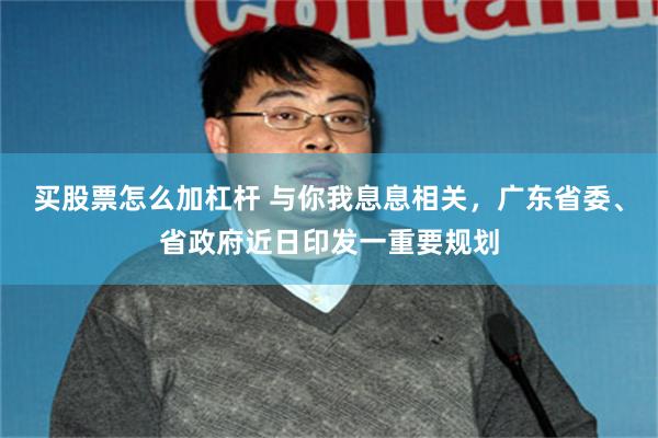 买股票怎么加杠杆 与你我息息相关，广东省委、省政府近日印发一重要规划