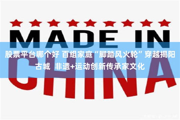 股票平台哪个好 百组家庭“脚踏风火轮”穿越揭阳古城  非遗+运动创新传承家文化