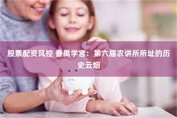 股票配资风控 番禺学宫：第六届农讲所所址的历史云烟