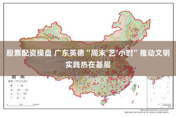 股票配资操盘 广东英德“周末‘艺’小时”推动文明实践热在基层